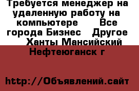 Требуется менеджер на удаленную работу на компьютере!!  - Все города Бизнес » Другое   . Ханты-Мансийский,Нефтеюганск г.